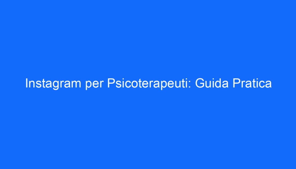Instagram per Psicoterapeuti: Guida Pratica
