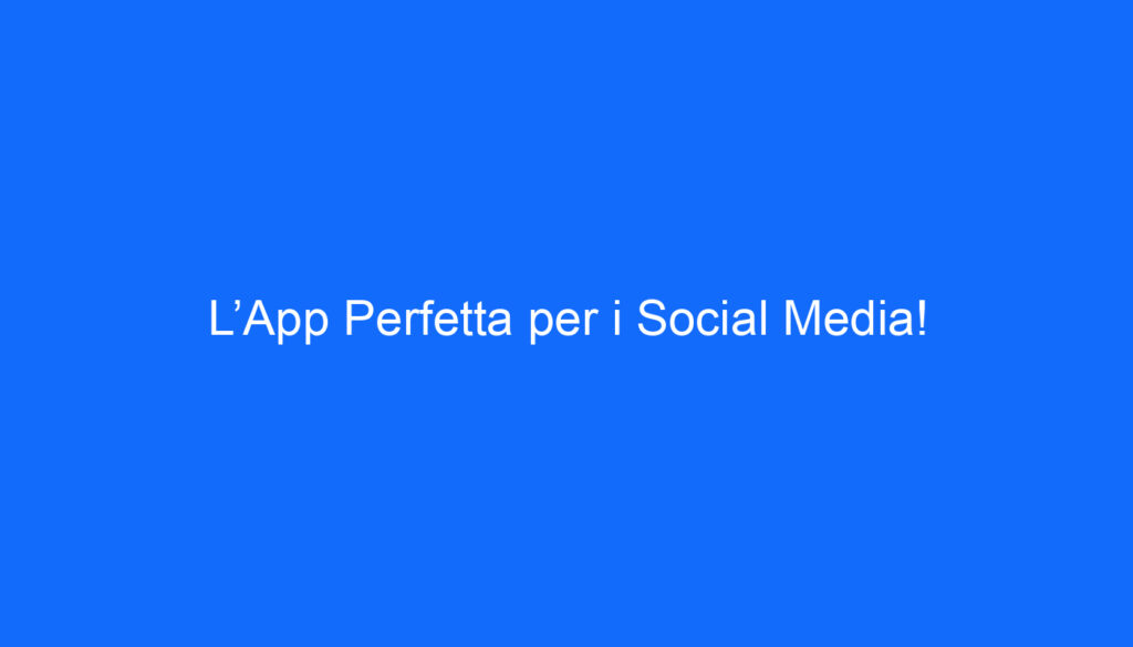L’App Perfetta per i Social Media!