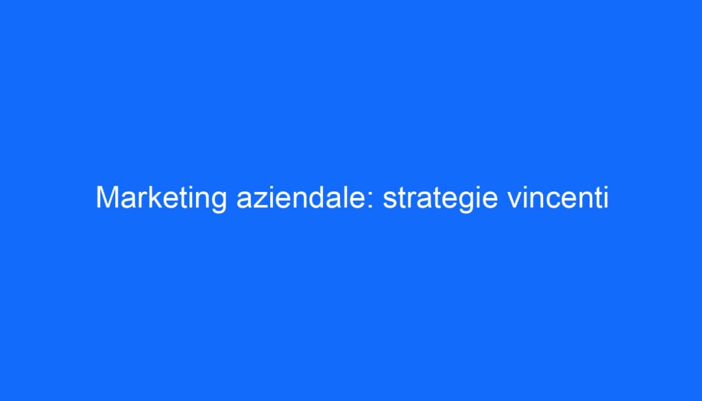 Marketing aziendale: strategie vincenti
