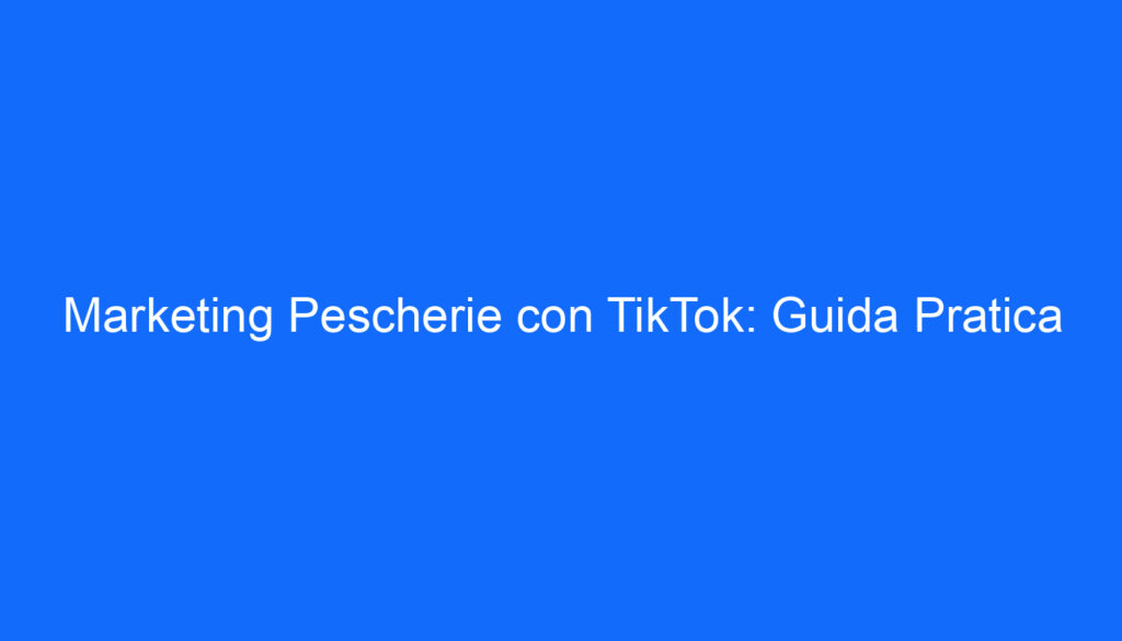 Marketing Pescherie con TikTok: Guida Pratica