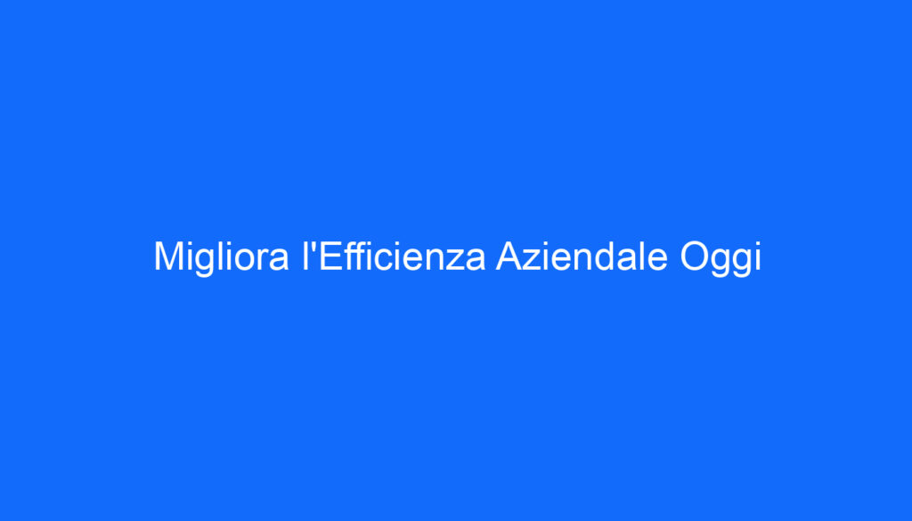 Migliora l'Efficienza Aziendale Oggi