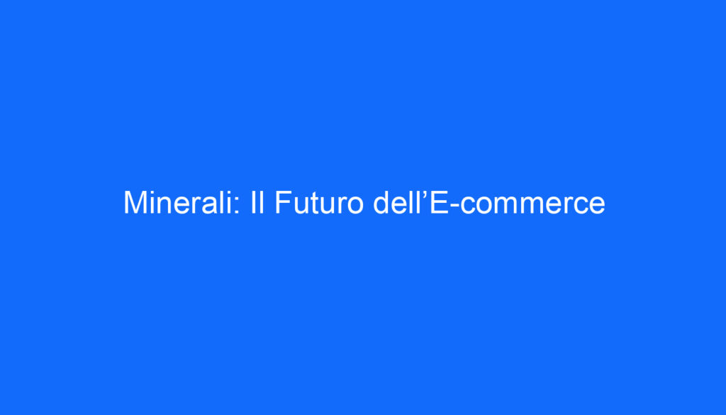 Minerali: Il Futuro dell’E commerce