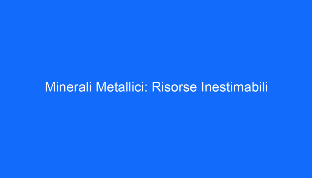 Minerali Metallici: Risorse Inestimabili
