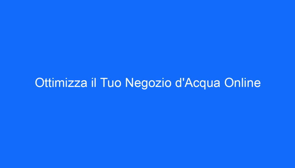 Ottimizza il Tuo Negozio d'Acqua Online