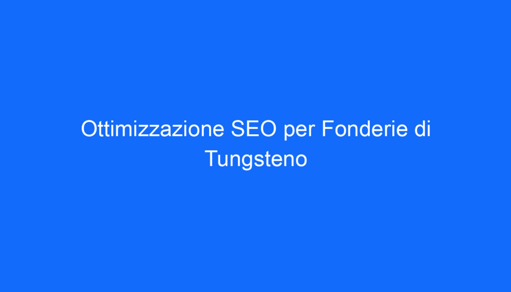 Ottimizzazione SEO per Fonderie di Tungsteno