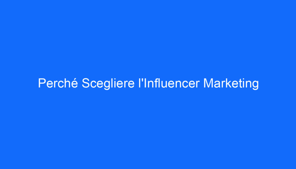 Perché Scegliere l'Influencer Marketing