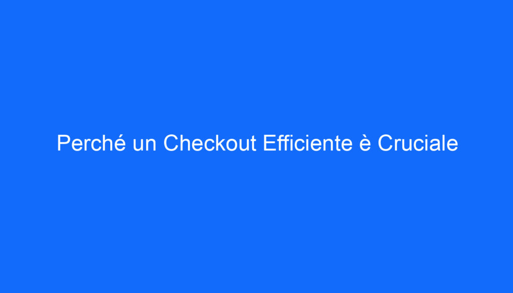 Perché un Checkout Efficiente è Cruciale