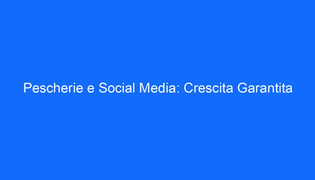 Pescherie e Social Media: Crescita Garantita