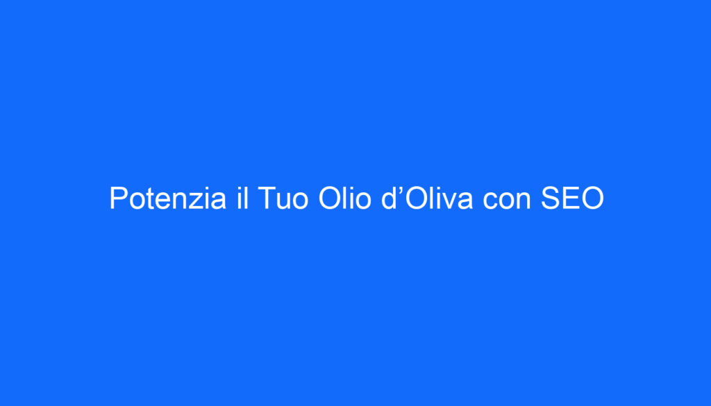 Potenzia il Tuo Olio d’Oliva con SEO