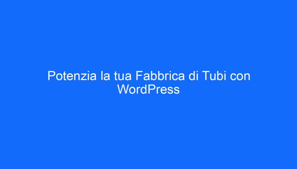 Potenzia la tua Fabbrica di Tubi con WordPress