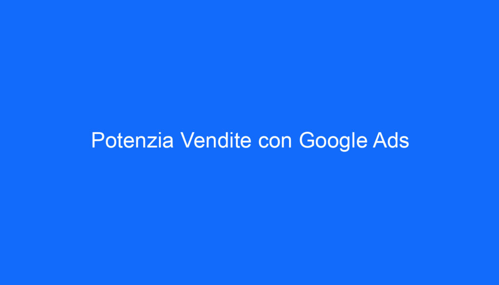 Potenzia Vendite con Google Ads