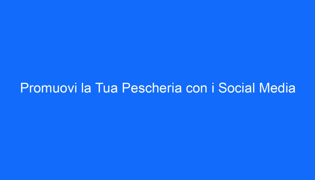 Promuovi la Tua Pescheria con i Social Media