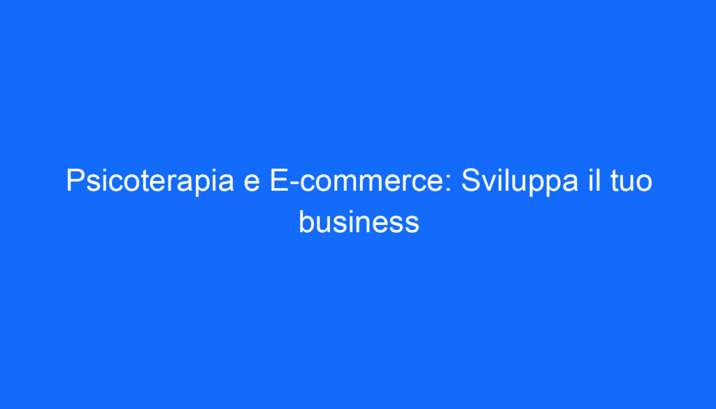 Psicoterapia e E commerce: Sviluppa il tuo business