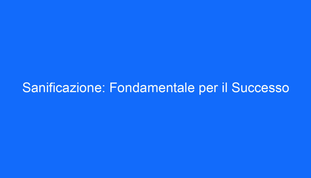Sanificazione: Fondamentale per il Successo