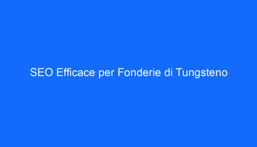 SEO Efficace per Fonderie di Tungsteno