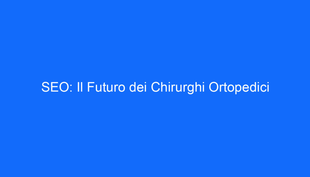 SEO: Il Futuro dei Chirurghi Ortopedici