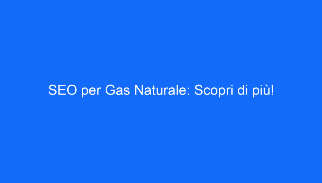 SEO per Gas Naturale: Scopri di più!