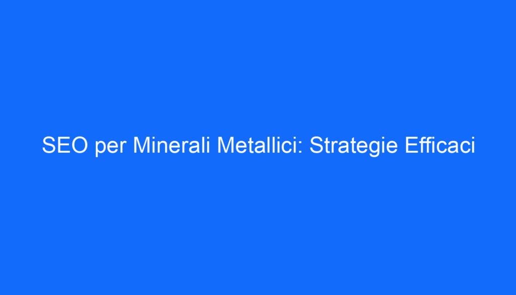 SEO per Minerali Metallici: Strategie Efficaci