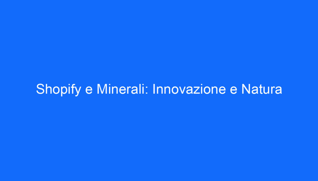 Shopify e Minerali: Innovazione e Natura