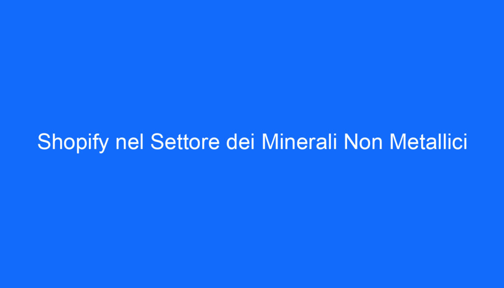 Shopify nel Settore dei Minerali Non Metallici