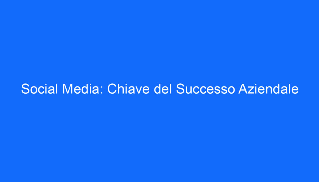 Social Media: Chiave del Successo Aziendale