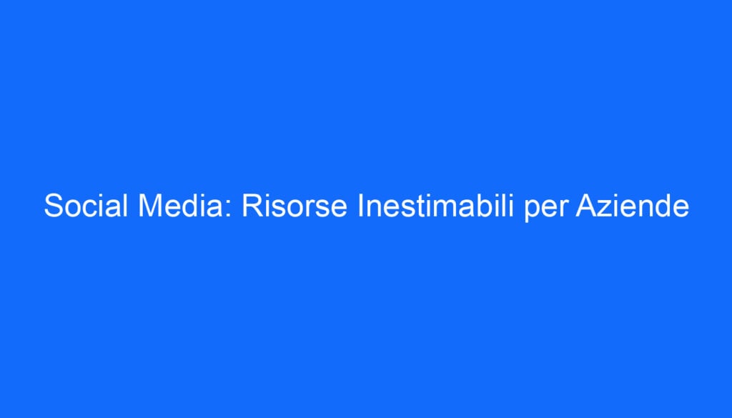 Social Media: Risorse Inestimabili per Aziende