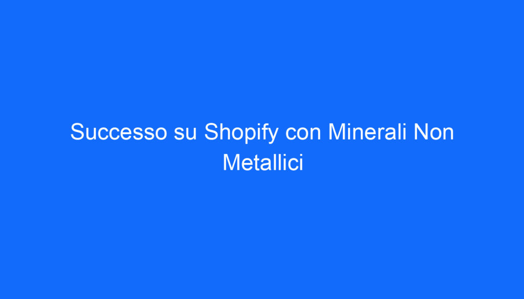 Successo su Shopify con Minerali Non Metallici