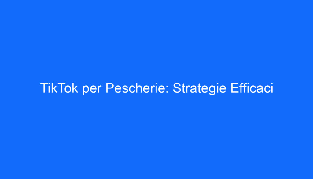 TikTok per Pescherie: Strategie Efficaci