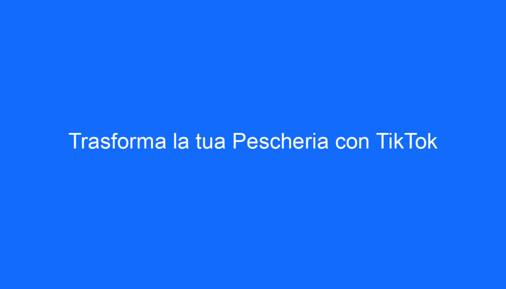 Trasforma la tua Pescheria con TikTok