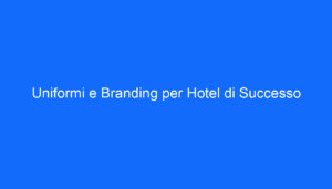 Uniformi e Branding per Hotel di Successo
