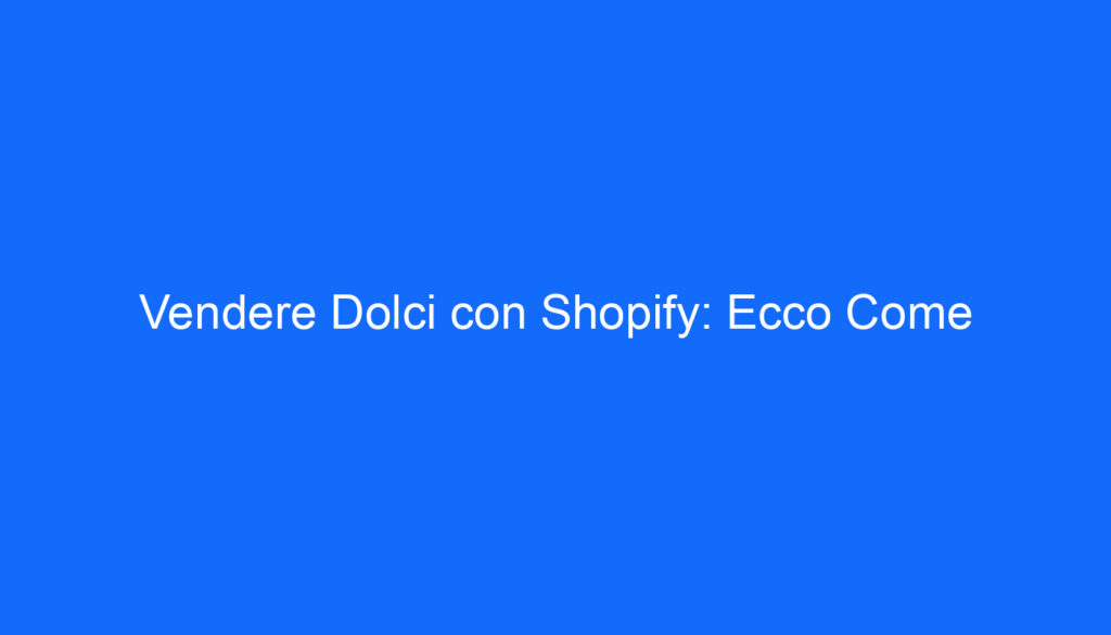 Vendere Dolci con Shopify: Ecco Come