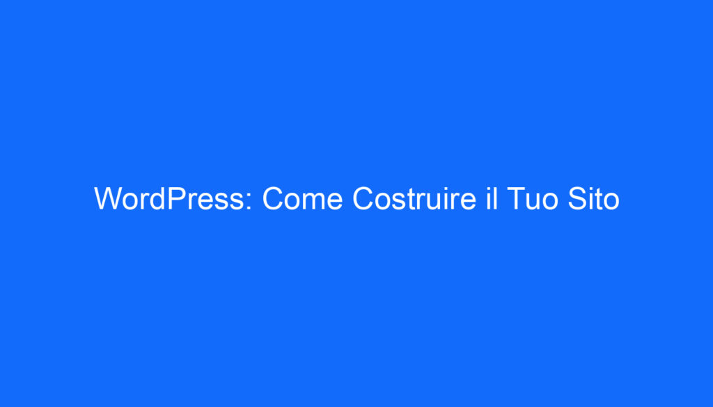 WordPress: Come Costruire il Tuo Sito