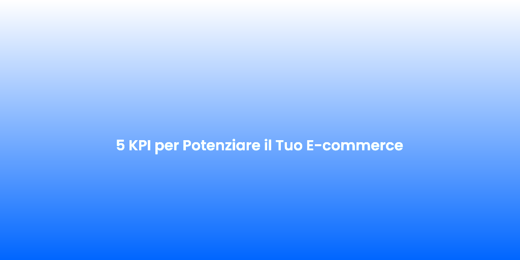 5 KPI per Potenziare il Tuo E commerce