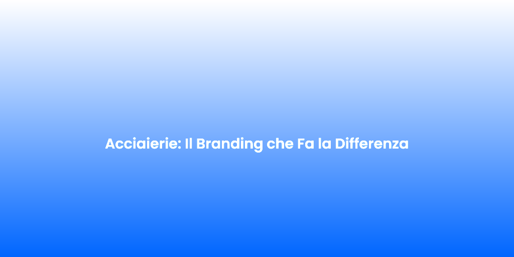 Acciaierie Il Branding che Fa la Differenza