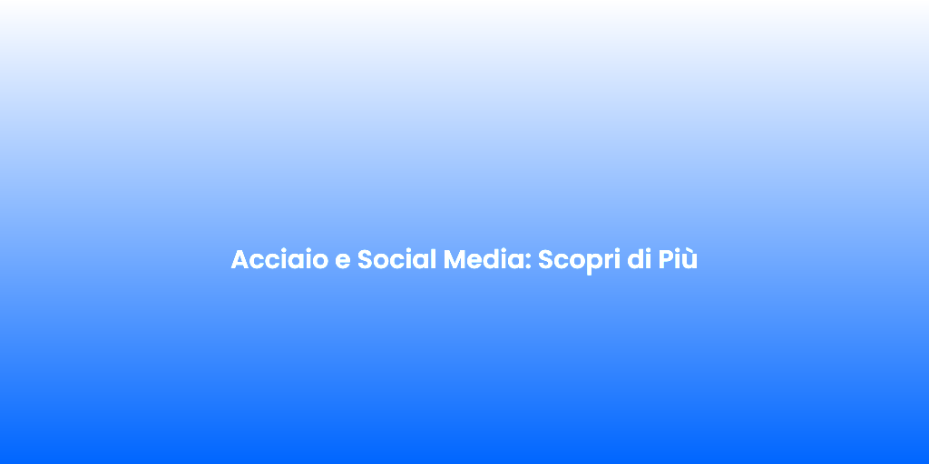 Acciaio e Social Media Scopri di Piu