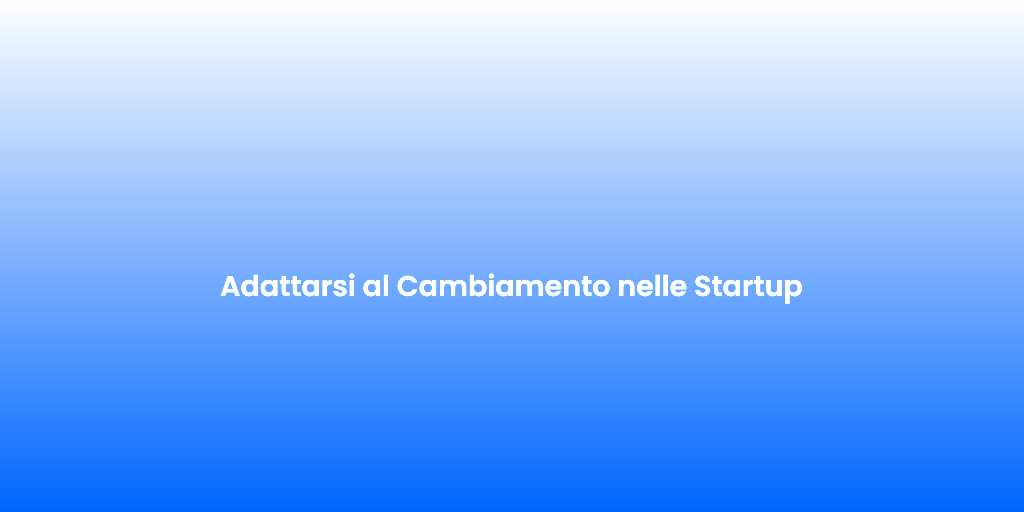 Adattarsi al Cambiamento nelle Startup