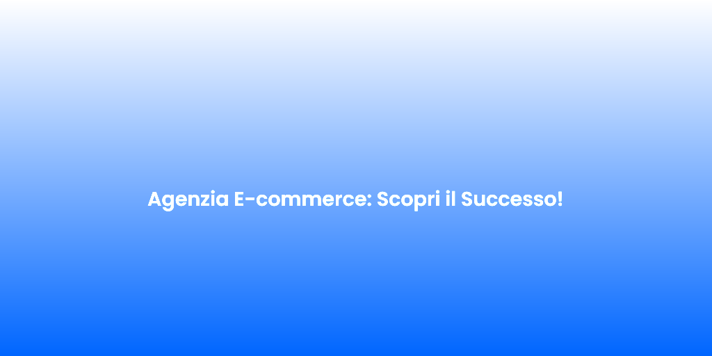 Agenzia E commerce Scopri il Successo