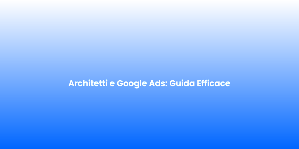 Architetti e Google Ads Guida Efficace