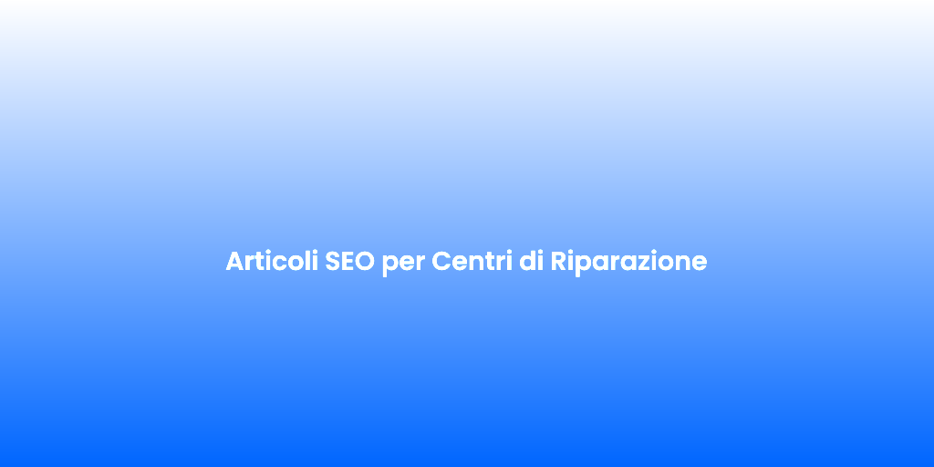 Articoli SEO per Centri di Riparazione