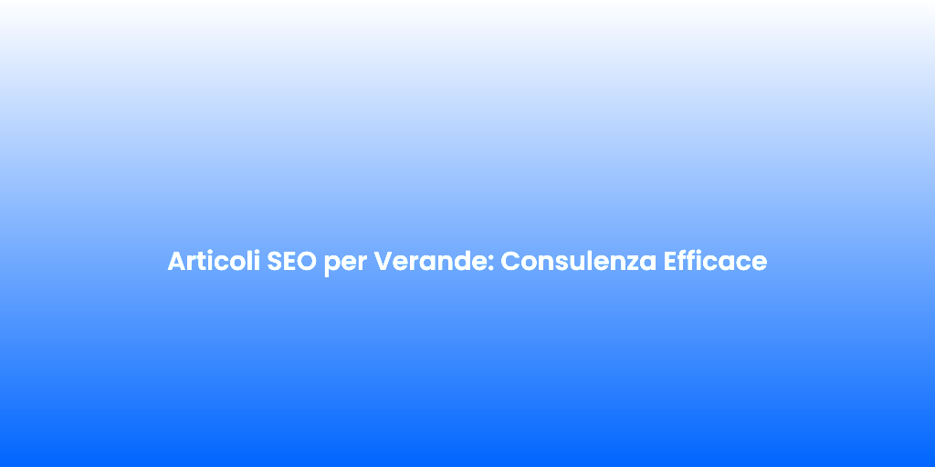 Articoli SEO per Verande Consulenza Efficace