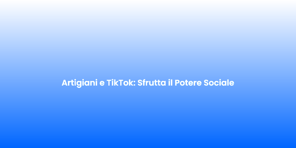 Artigiani e TikTok Sfrutta il Potere Sociale
