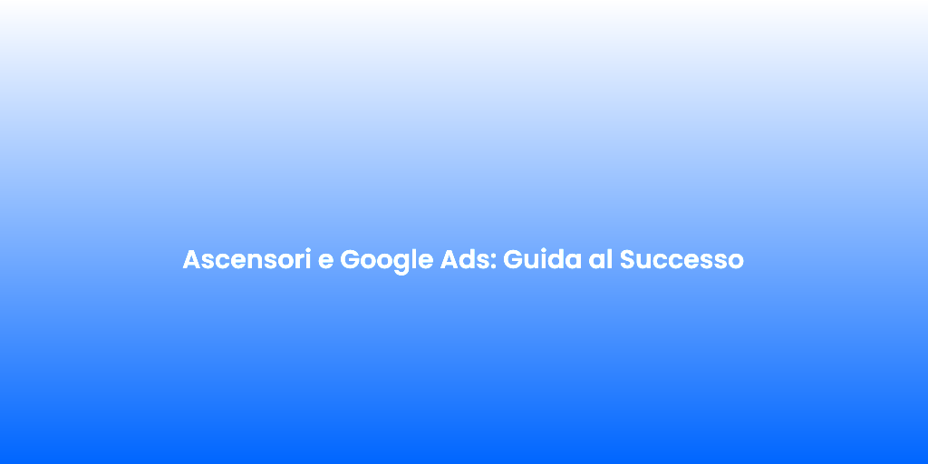 Ascensori e Google Ads Guida al Successo