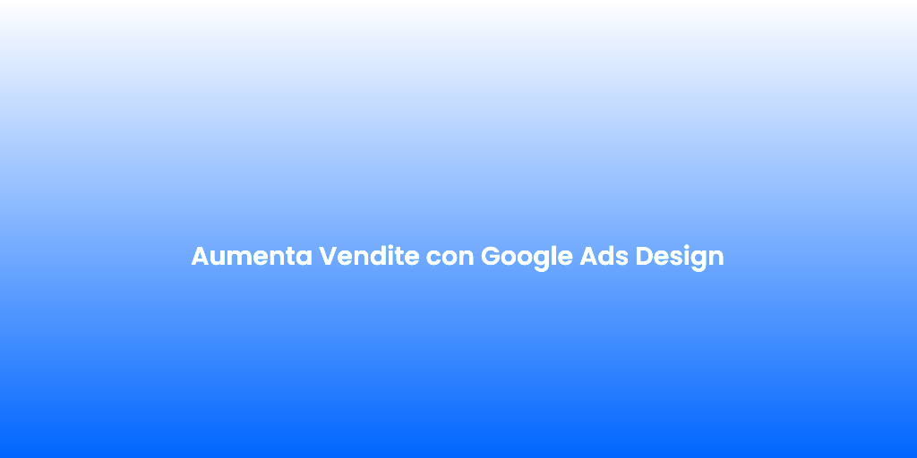 Aumenta Vendite con Google Ads Design