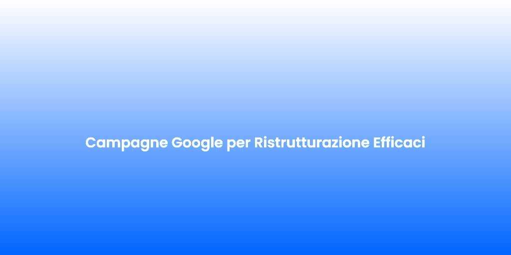 Campagne Google per Ristrutturazione Efficaci