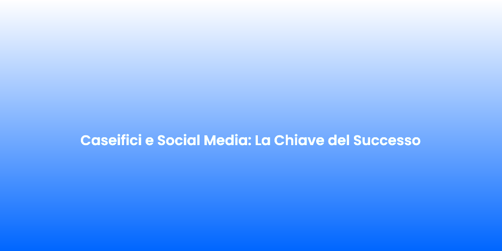 Caseifici e Social Media La Chiave del Successo