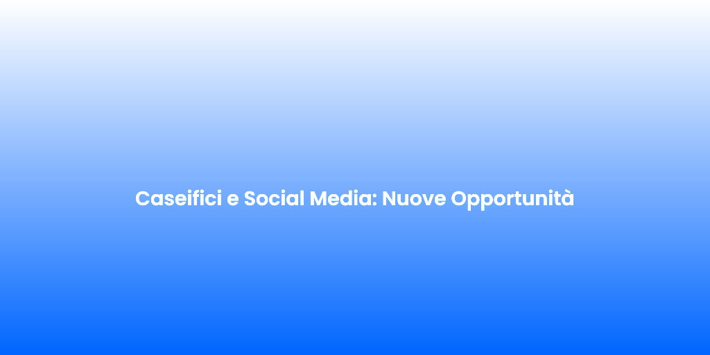 Caseifici e Social Media Nuove Opportunita