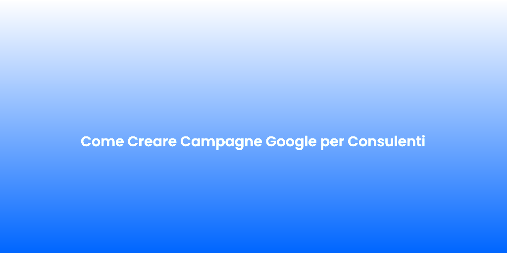 Come Creare Campagne Google per Consulenti