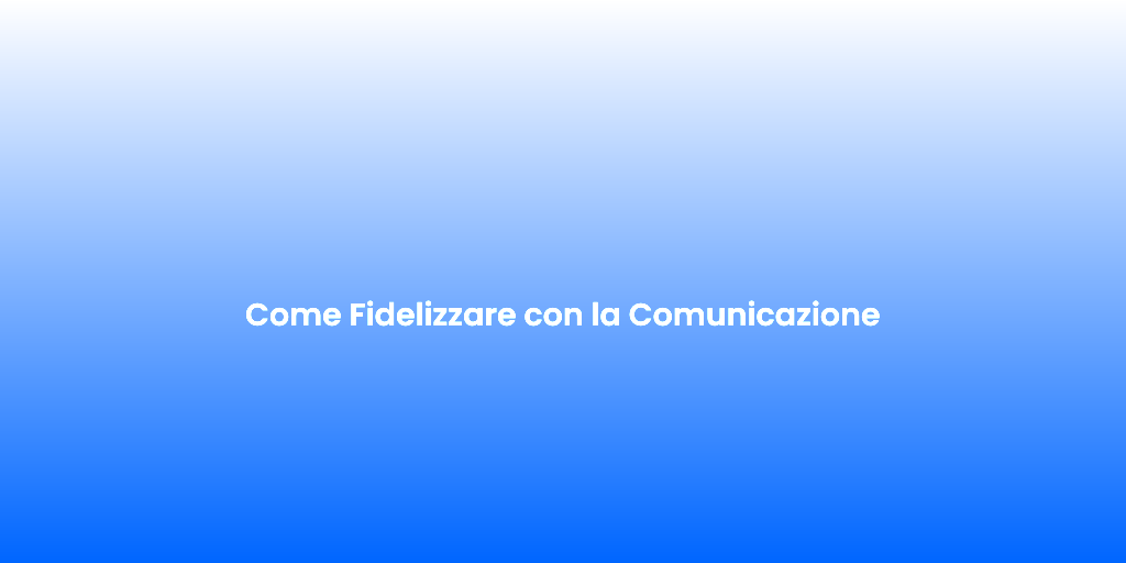 Come Fidelizzare con la Comunicazione