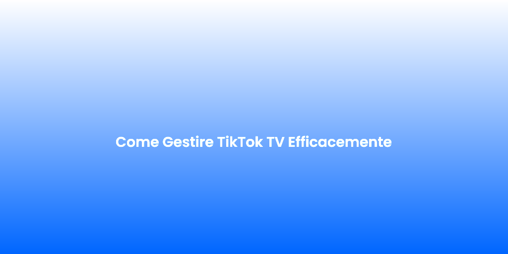 Come Gestire TikTok TV Efficacemente