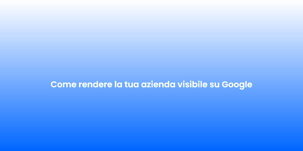 Come rendere la tua azienda visibile su Google
